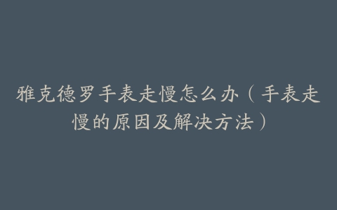 雅克德罗手表走慢怎么办（手表走慢的原因及解决方法）