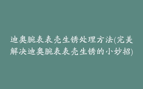 迪奥腕表表壳生锈处理方法(完美解决迪奥腕表表壳生锈的小妙招)