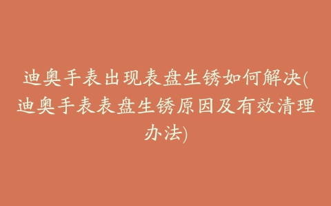 迪奥手表出现表盘生锈如何解决(迪奥手表表盘生锈原因及有效清理办法)