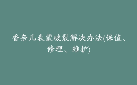 香奈儿表蒙破裂解决办法(保值、修理、维护)