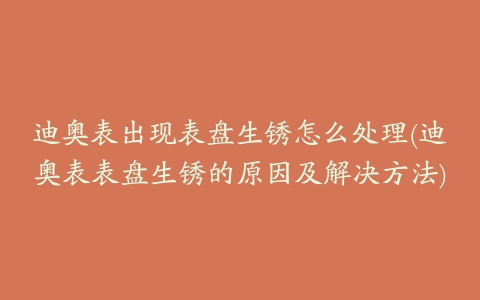 迪奥表出现表盘生锈怎么处理(迪奥表表盘生锈的原因及解决方法)