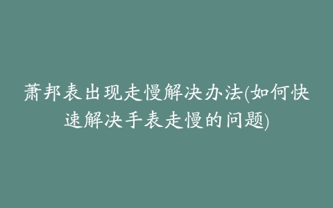 萧邦表出现走慢解决办法(如何快速解决手表走慢的问题)