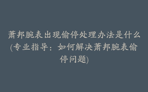 萧邦腕表出现偷停处理办法是什么(专业指导：如何解决萧邦腕表偷停问题)