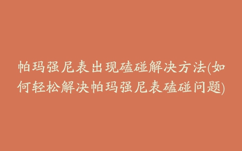 帕玛强尼表出现磕碰解决方法(如何轻松解决帕玛强尼表磕碰问题)