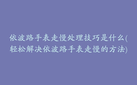 依波路手表走慢处理技巧是什么(轻松解决依波路手表走慢的方法)