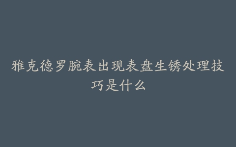 雅克德罗腕表出现表盘生锈处理技巧是什么