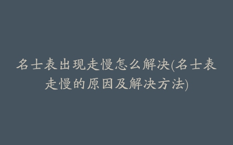 名士表出现走慢怎么解决(名士表走慢的原因及解决方法)