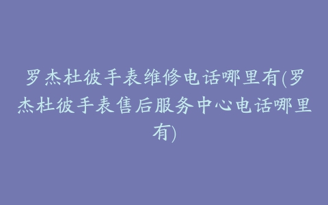 罗杰杜彼手表维修电话哪里有(罗杰杜彼手表售后服务中心电话哪里有)