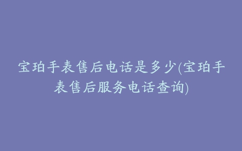 宝珀手表售后电话是多少(宝珀手表售后服务电话查询)