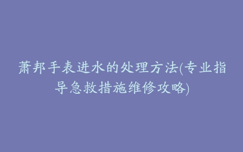 萧邦手表进水的处理方法(专业指导急救措施维修攻略)