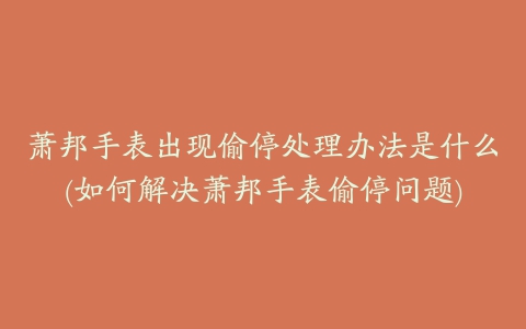 萧邦手表出现偷停处理办法是什么(如何解决萧邦手表偷停问题)