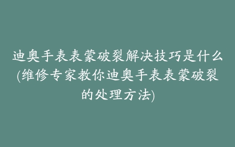 迪奥手表表蒙破裂解决技巧是什么(维修专家教你迪奥手表表蒙破裂的处理方法)