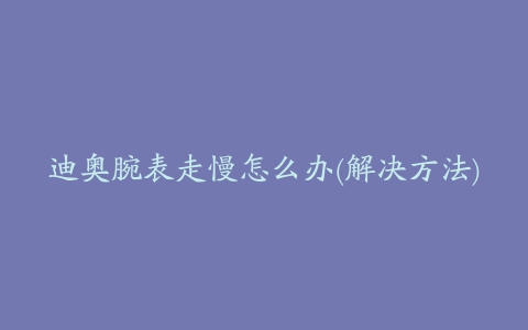 迪奥腕表走慢怎么办(解决方法)