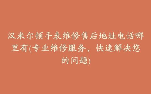 汉米尔顿手表维修售后地址电话哪里有(专业维修服务，快速解决您的问题)