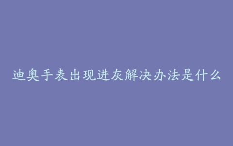 迪奥手表出现进灰解决办法是什么