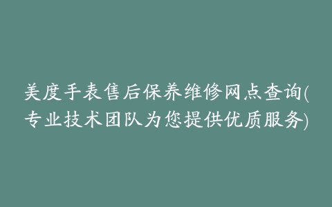 美度手表售后保养维修网点查询(专业技术团队为您提供优质服务)