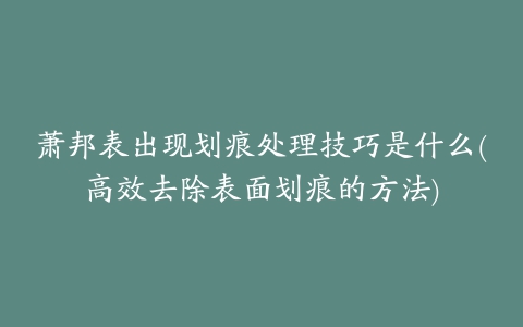 萧邦表出现划痕处理技巧是什么(高效去除表面划痕的方法)