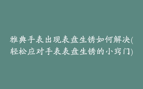 雅典手表出现表盘生锈如何解决(轻松应对手表表盘生锈的小窍门)