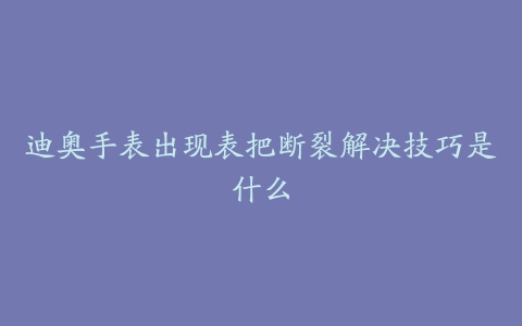 迪奥手表出现表把断裂解决技巧是什么