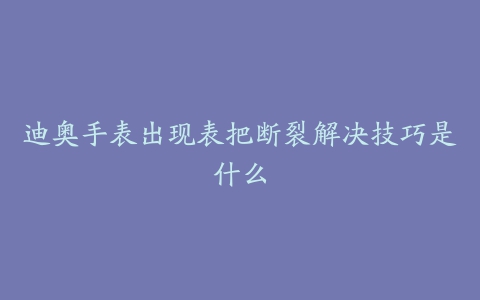 迪奥手表出现表把断裂解决技巧是什么