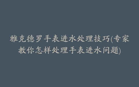 雅克德罗手表进水处理技巧(专家教你怎样处理手表进水问题)