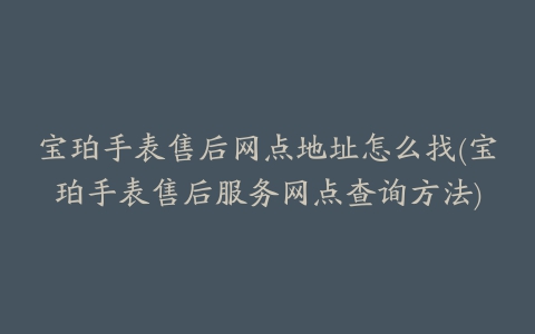 宝珀手表售后网点地址怎么找(宝珀手表售后服务网点查询方法)