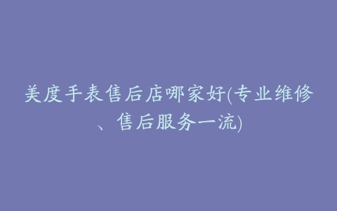 美度手表售后店哪家好(专业维修、售后服务一流)