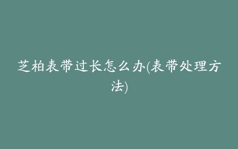 芝柏表带过长怎么办(表带处理方法)