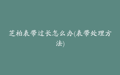 芝柏表带过长怎么办(表带处理方法)