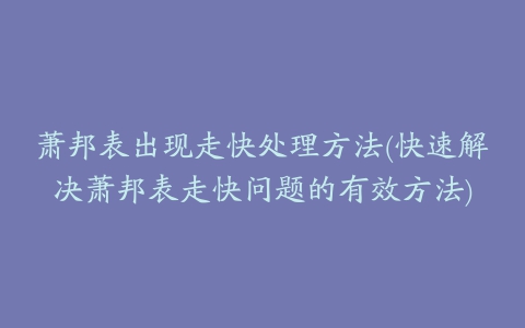 萧邦表出现走快处理方法(快速解决萧邦表走快问题的有效方法)