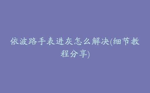 依波路手表进灰怎么解决(细节教程分享)