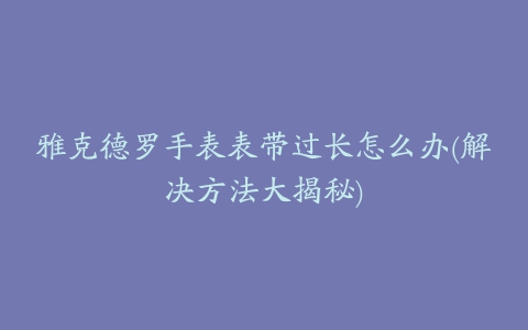 雅克德罗手表表带过长怎么办(解决方法大揭秘)