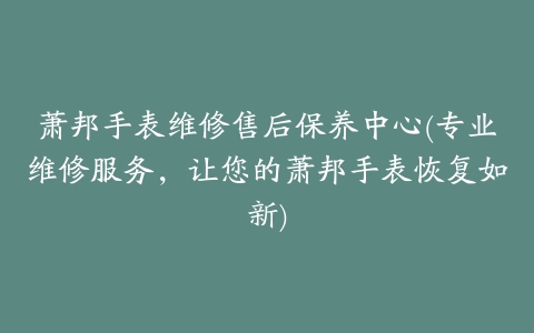 萧邦手表维修售后保养中心(专业维修服务,让您的萧邦手表恢复如新)
