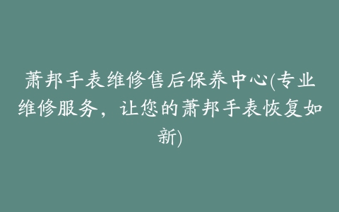 萧邦手表维修售后保养中心(专业维修服务，让您的萧邦手表恢复如新)