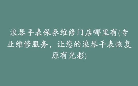 浪琴手表保养维修门店哪里有(专业维修服务,让您的浪琴手表恢复原有光彩)
