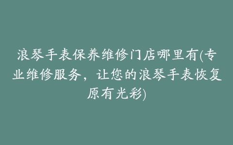 浪琴手表保养维修门店哪里有(专业维修服务，让您的浪琴手表恢复原有光彩)