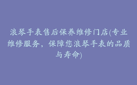 浪琴手表售后保养维修门店(专业维修服务,保障您浪琴手表的品质与寿命)