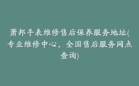 萧邦手表维修售后保养服务地址(专业维修中心，全国售后服务网点查询)