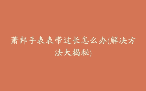 萧邦手表表带过长怎么办(解决方法大揭秘)