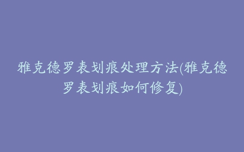 雅克德罗表划痕处理方法(雅克德罗表划痕如何修复)