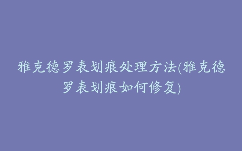 雅克德罗表划痕处理方法(雅克德罗表划痕如何修复)