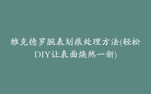 雅克德罗腕表划痕处理方法(轻松DIY让表面焕然一新)