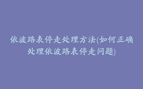 依波路表停走处理方法(如何正确处理依波路表停走问题)