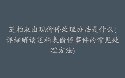 芝柏表出现偷停处理办法是什么(详细解读芝柏表偷停事件的常见处理方法)