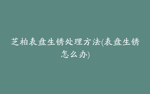 芝柏表盘生锈处理方法(表盘生锈怎么办)