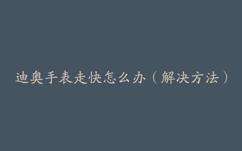 迪奥手表走快怎么办（解决方法）