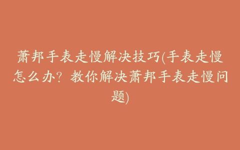 萧邦手表走慢解决技巧(手表走慢怎么办?教你解决萧邦手表走慢问题)
