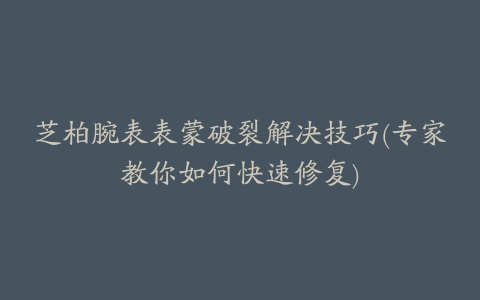 芝柏腕表表蒙破裂解决技巧(专家教你如何快速修复)