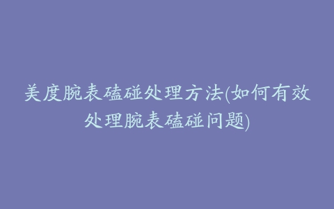 美度腕表磕碰处理方法(如何有效处理腕表磕碰问题)