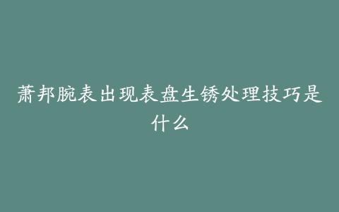 萧邦腕表出现表盘生锈处理技巧是什么